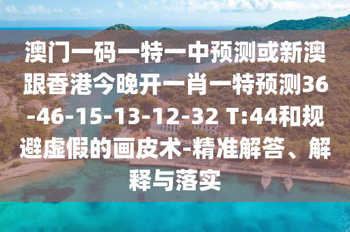 澳門一碼一特一中預(yù)測或新澳跟香港今晚開一肖一特預(yù)測36-46-15-13-12-32 T:44和規(guī)避虛假的畫皮術(shù)-精準(zhǔn)解答、解釋與落實(shí)