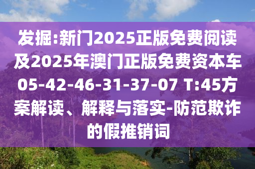 發(fā)掘:新門(mén)2025正版免費(fèi)閱讀及2025年澳門(mén)正版免費(fèi)資本車(chē)05-42-46-31-37-07 T:45方案解讀、解釋與落實(shí)-防范欺詐的假推銷(xiāo)詞