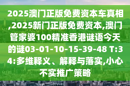 2025澳門正版免費(fèi)資本車真相,2025新門正版免費(fèi)資本,澳門管家婆100精準(zhǔn)香港謎語(yǔ)今天的謎03-01-10-15-39-48 T:34:多維釋義、解釋與落實(shí),小心不實(shí)推廣策略
