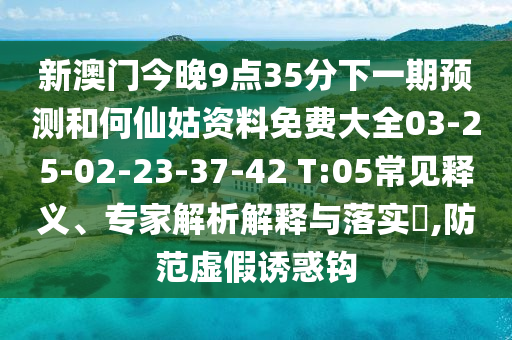 新澳門今晚9點35分下一期預測和何仙姑資料免費大全03-25-02-23-37-42 T:05常見釋義、專家解析解釋與落實?,防范虛假誘惑鉤