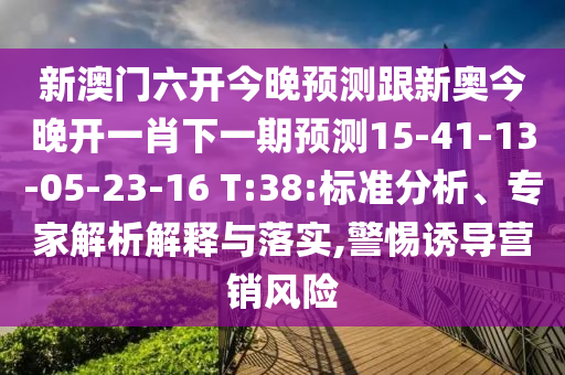新澳門六開今晚預測跟新奧今晚開一肖下一期預測15-41-13-05-23-16 T:38:標準分析、專家解析解釋與落實,警惕誘導營銷風險