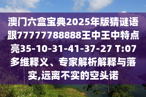澳門六盒寶典2025年版猜謎語(yǔ)跟77777788888王中王中特點(diǎn)亮35-10-31-41-37-27 T:07多維釋義、專家解析解釋與落實(shí),遠(yuǎn)離不實(shí)的空頭諾