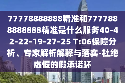 77778888888精準(zhǔn)和7777888888888精準(zhǔn)是什么服務(wù)40-42-22-19-27-25 T:06保障分析、專家解析解釋與落實(shí)-杜絕虛假的假承諾環(huán)