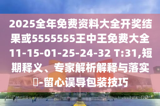 2025全年免費(fèi)資料大全開獎結(jié)果或5555555王中王免費(fèi)大全11-15-01-25-24-32 T:31,短期釋義、專家解析解釋與落實?-留心誤導(dǎo)包裝技巧