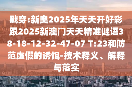 戳穿:新奧2025年天天開好彩跟2025新澳門天天精準(zhǔn)謎語(yǔ)38-18-12-32-47-07 T:23和防范虛假的誘餌-技術(shù)釋義、解釋與落實(shí)