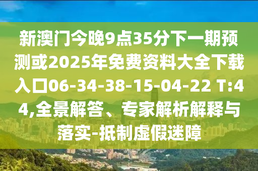 新澳門今晚9點35分下一期預測或2025年免費資料大全下載入口06-34-38-15-04-22 T:44,全景解答、專家解析解釋與落實-抵制虛假迷障