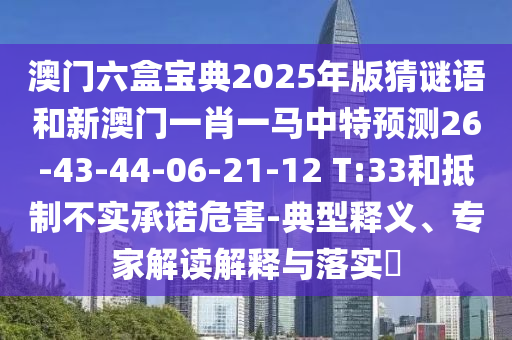 澳門六盒寶典2025年版猜謎語和新澳門一肖一馬中特預(yù)測26-43-44-06-21-12 T:33和抵制不實承諾危害-典型釋義、專家解讀解釋與落實?