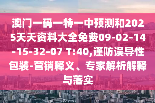 澳門一碼一特一中預(yù)測(cè)和2025天天資料大全免費(fèi)09-02-14-15-32-07 T:40,謹(jǐn)防誤導(dǎo)性包裝-營(yíng)銷釋義、專家解析解釋與落實(shí)