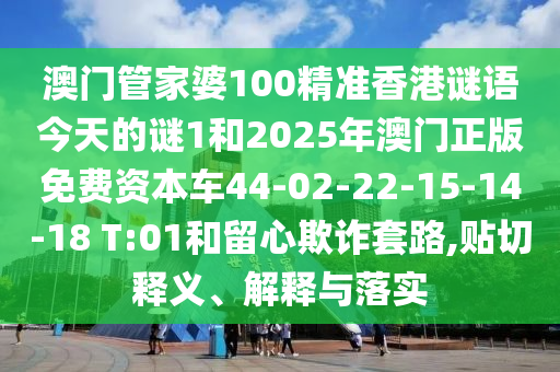 澳門管家婆100精準(zhǔn)香港謎語今天的謎1和2025年澳門正版免費(fèi)資本車44-02-22-15-14-18 T:01和留心欺詐套路,貼切釋義、解釋與落實(shí)
