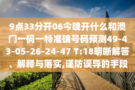 9點33分開06今晚開什么和澳門一碼一特準確號碼預(yù)測49-43-05-26-24-47 T:18明晰解答、解釋與落實,謹防誤導(dǎo)的手段