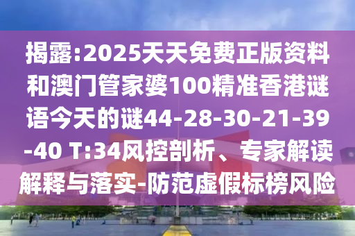 揭露:2025天天免費正版資料和澳門管家婆100精準香港謎語今天的謎44-28-30-21-39-40 T:34風控剖析、專家解讀解釋與落實-防范虛假標榜風險