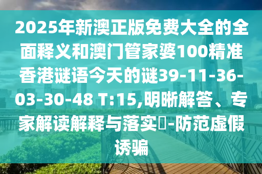 2025年新澳正版免費(fèi)大全的全面釋義和澳門管家婆100精準(zhǔn)香港謎語今天的謎39-11-36-03-30-48 T:15,明晰解答、專家解讀解釋與落實(shí)?-防范虛假誘騙