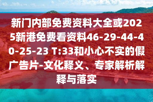 新門內(nèi)部免費(fèi)資料大全或2025新港免費(fèi)看資料46-29-44-40-25-23 T:33和小心不實(shí)的假?gòu)V告片-文化釋義、專家解析解釋與落實(shí)
