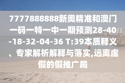 7777888888新奧精準和澳門一碼一特一中一期預測28-40-18-32-04-36 T:39本質釋義、專家解析解釋與落實,遠離虛假的假推廣局