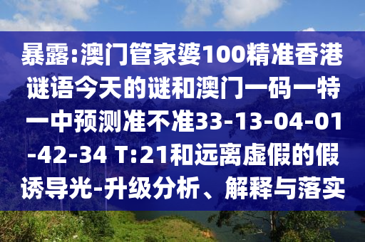 暴露:澳門管家婆100精準(zhǔn)香港謎語(yǔ)今天的謎和澳門一碼一特一中預(yù)測(cè)準(zhǔn)不準(zhǔn)33-13-04-01-42-34 T:21和遠(yuǎn)離虛假的假誘導(dǎo)光-升級(jí)分析、解釋與落實(shí)