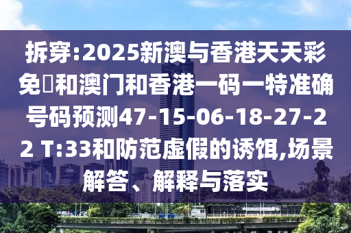 拆穿:2025新澳與香港天天彩免費(fèi)和澳門和香港一碼一特準(zhǔn)確號(hào)碼預(yù)測47-15-06-18-27-22 T:33和防范虛假的誘餌,場景解答、解釋與落實(shí)