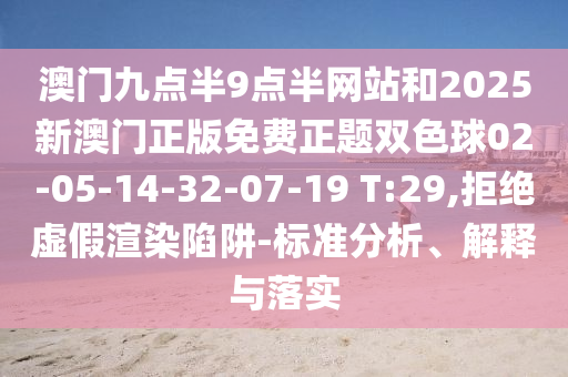 澳門九點(diǎn)半9點(diǎn)半網(wǎng)站和2025新澳門正版免費(fèi)正題雙色球02-05-14-32-07-19 T:29,拒絕虛假渲染陷阱-標(biāo)準(zhǔn)分析、解釋與落實(shí)