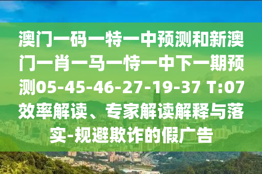 澳門一碼一特一中預(yù)測和新澳門一肖一馬一恃一中下一期預(yù)測05-45-46-27-19-37 T:07效率解讀、專家解讀解釋與落實-規(guī)避欺詐的假廣告