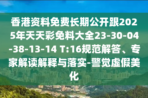 香港資料免費(fèi)長期公開跟2025年天天彩免料大全23-30-04-38-13-14 T:16規(guī)范解答、專家解讀解釋與落實(shí)-警覺虛假美化