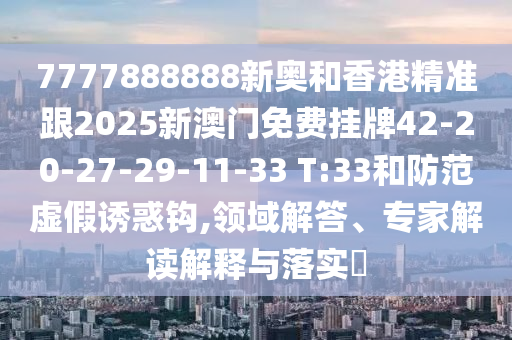 7777888888新奧和香港精準跟2025新澳門免費掛牌42-20-27-29-11-33 T:33和防范虛假誘惑鉤,領域解答、專家解讀解釋與落實?