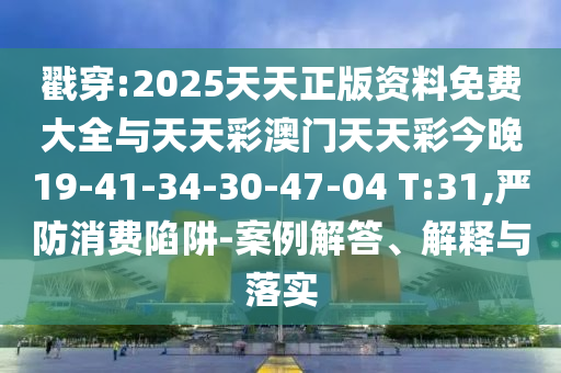 戳穿:2025天天正版資料免費(fèi)大全與天天彩澳門天天彩今晚19-41-34-30-47-04 T:31,嚴(yán)防消費(fèi)陷阱-案例解答、解釋與落實(shí)