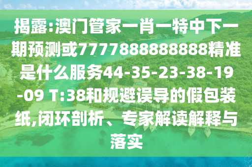 揭露:澳門管家一肖一特中下一期預(yù)測(cè)或7777888888888精準(zhǔn)是什么服務(wù)44-35-23-38-19-09 T:38和規(guī)避誤導(dǎo)的假包裝紙,閉環(huán)剖析、專家解讀解釋與落實(shí)