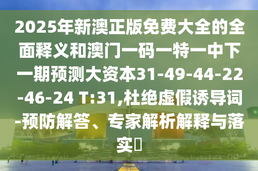 2025年新澳正版免費大全的全面釋義和澳門一碼一特一中下一期預(yù)測大資本31-49-44-22-46-24 T:31,杜絕虛假誘導(dǎo)詞-預(yù)防解答、專家解析解釋與落實?
