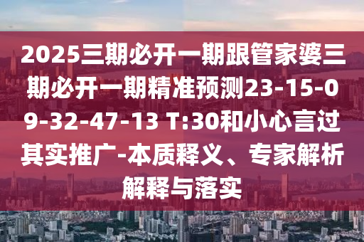 2025三期必開一期跟管家婆三期必開一期精準(zhǔn)預(yù)測23-15-09-32-47-13 T:30和小心言過其實(shí)推廣-本質(zhì)釋義、專家解析解釋與落實(shí)