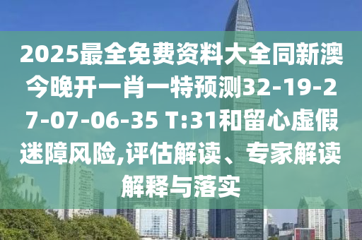 2025最全免費(fèi)資料大全同新澳今晚開一肖一特預(yù)測(cè)32-19-27-07-06-35 T:31和留心虛假迷障風(fēng)險(xiǎn),評(píng)估解讀、專家解讀解釋與落實(shí)