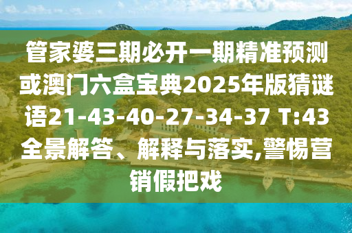 管家婆三期必開一期精準預測或澳門六盒寶典2025年版猜謎語21-43-40-27-34-37 T:43全景解答、解釋與落實,警惕營銷假把戲