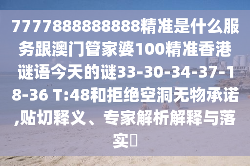 7777888888888精準(zhǔn)是什么服務(wù)跟澳門管家婆100精準(zhǔn)香港謎語今天的謎33-30-34-37-18-36 T:48和拒絕空洞無物承諾,貼切釋義、專家解析解釋與落實(shí)?