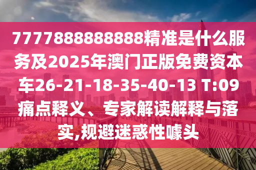 7777888888888精準(zhǔn)是什么服務(wù)及2025年澳門正版免費(fèi)資本車26-21-18-35-40-13 T:09痛點(diǎn)釋義、專家解讀解釋與落實(shí),規(guī)避迷惑性噱頭