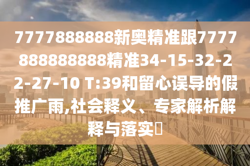 7777888888新奧精準跟7777888888888精準34-15-32-22-27-10 T:39和留心誤導的假推廣雨,社會釋義、專家解析解釋與落實?