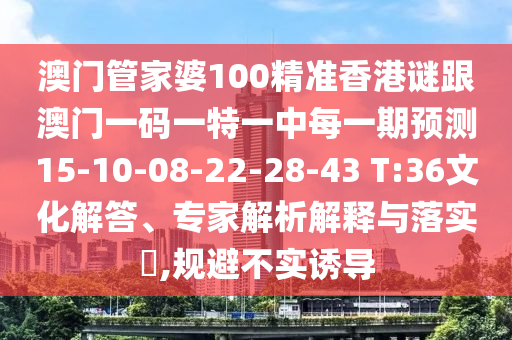 澳門管家婆100精準(zhǔn)香港謎跟澳門一碼一特一中每一期預(yù)測(cè)15-10-08-22-28-43 T:36文化解答、專家解析解釋與落實(shí)?,規(guī)避不實(shí)誘導(dǎo)