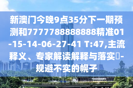 新澳門今晚9點(diǎn)35分下一期預(yù)測和7777788888888精準(zhǔn)01-15-14-06-27-41 T:47,主流釋義、專家解讀解釋與落實(shí)?-規(guī)避不實(shí)的幌子