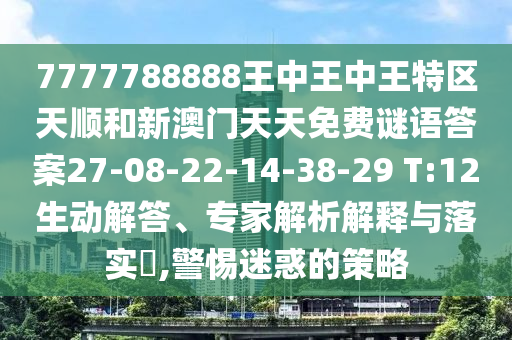 7777788888王中王中王特區(qū)天順和新澳門(mén)天天免費(fèi)謎語(yǔ)答案27-08-22-14-38-29 T:12生動(dòng)解答、專家解析解釋與落實(shí)?,警惕迷惑的策略