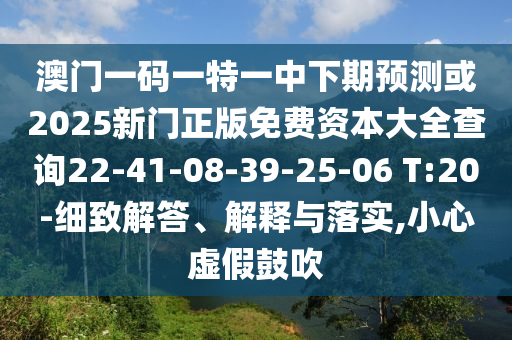 澳門(mén)一碼一特一中下期預(yù)測(cè)或2025新門(mén)正版免費(fèi)資本大全查詢22-41-08-39-25-06 T:20-細(xì)致解答、解釋與落實(shí),小心虛假鼓吹