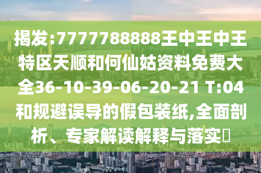 揭發(fā):7777788888王中王中王特區(qū)天順和何仙姑資料免費大全36-10-39-06-20-21 T:04和規(guī)避誤導(dǎo)的假包裝紙,全面剖析、專家解讀解釋與落實?