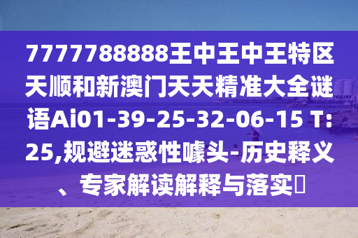 7777788888王中王中王特區(qū)天順和新澳門天天精準大全謎語Ai01-39-25-32-06-15 T:25,規(guī)避迷惑性噱頭-歷史釋義、專家解讀解釋與落實?