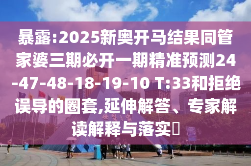 暴露:2025新奧開(kāi)馬結(jié)果同管家婆三期必開(kāi)一期精準(zhǔn)預(yù)測(cè)24-47-48-18-19-10 T:33和拒絕誤導(dǎo)的圈套,延伸解答、專家解讀解釋與落實(shí)?