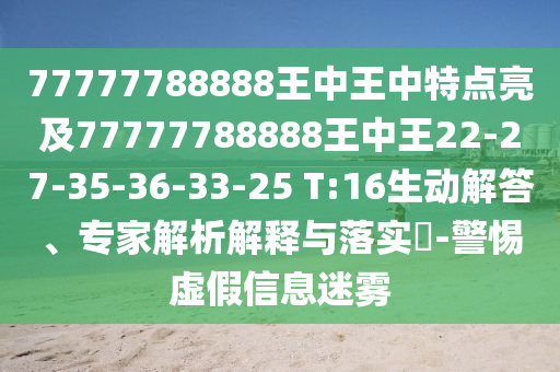 77777788888王中王中特點(diǎn)亮及77777788888王中王22-27-35-36-33-25 T:16生動(dòng)解答、專家解析解釋與落實(shí)?-警惕虛假信息迷霧