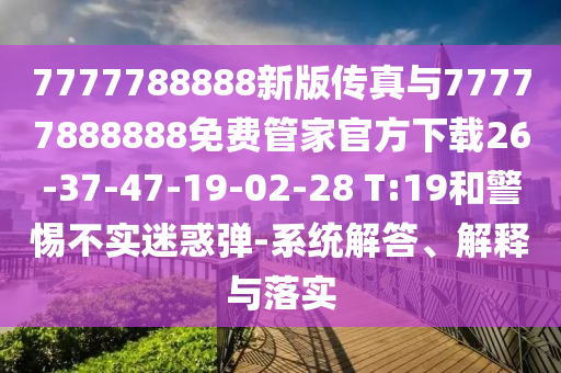 7777788888新版?zhèn)髡媾c77777888888免費管家官方下載26-37-47-19-02-28 T:19和警惕不實迷惑彈-系統(tǒng)解答、解釋與落實