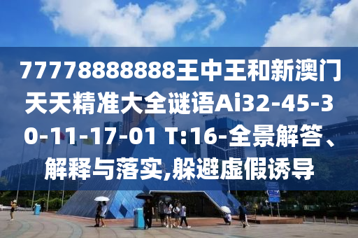 77778888888王中王和新澳門天天精準大全謎語Ai32-45-30-11-17-01 T:16-全景解答、解釋與落實,躲避虛假誘導