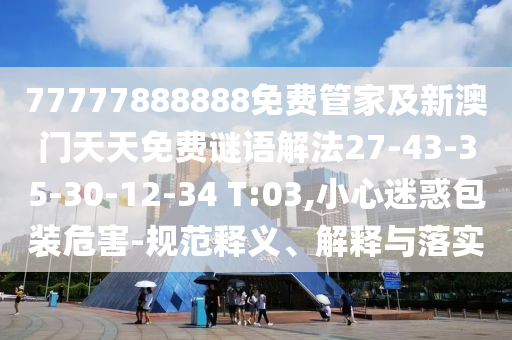 77777888888免費(fèi)管家及新澳門天天免費(fèi)謎語(yǔ)解法27-43-35-30-12-34 T:03,小心迷惑包裝危害-規(guī)范釋義、解釋與落實(shí)