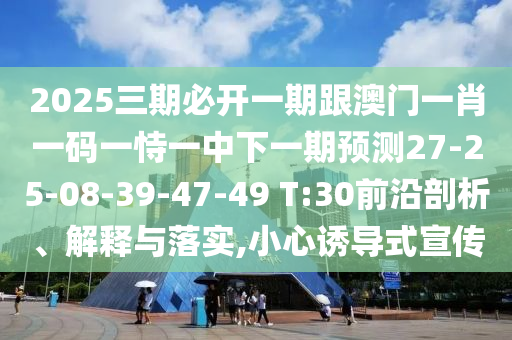 2025三期必開一期跟澳門一肖一碼一恃一中下一期預(yù)測27-25-08-39-47-49 T:30前沿剖析、解釋與落實(shí),小心誘導(dǎo)式宣傳