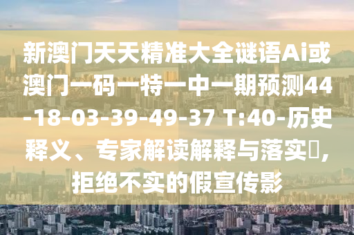 新澳門天天精準大全謎語Ai或澳門一碼一特一中一期預(yù)測44-18-03-39-49-37 T:40-歷史釋義、專家解讀解釋與落實?,拒絕不實的假宣傳影