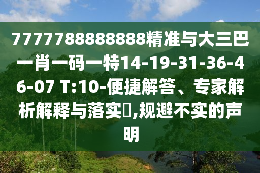 7777788888888精準(zhǔn)與大三巴一肖一碼一特14-19-31-36-46-07 T:10-便捷解答、專家解析解釋與落實(shí)?,規(guī)避不實(shí)的聲明